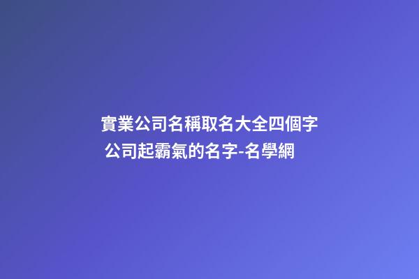 實業公司名稱取名大全四個字 公司起霸氣的名字-名學網-第1張-公司起名-玄機派